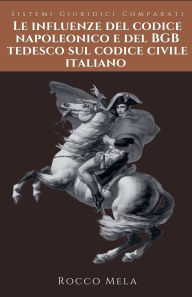 Title: Le Influenze del Codice Napoleonico e del BGB Tedesco sul Codice Civile Italiano: Sistemi Giuridici Comparati, Author: Rocco Mela