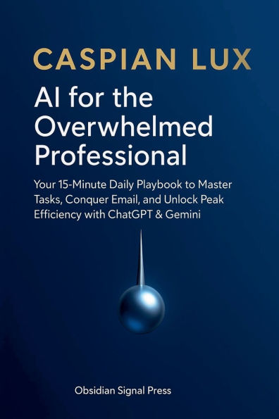 AI for the Overwhelmed Professional: Your 15-Minute Daily Playbook to Master Tasks, Conquer Email, and Unlock Peak Efficiency with ChatGPT & Gemini