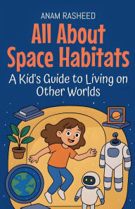 Title: All About Space Habitats: A Kid's Guide to Living on Other Worlds, Author: Anam Rasheed