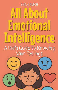 Title: All About Emotional Intelligence: A Kid's Guide to Knowing Your Feelings, Author: Shah Rukh