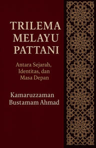 Title: Trilema Melayu Pattani: Antara Sejarah, Identitas, dan Masa Depan, Author: Kamaruzzaman Bustamam Ahmad