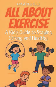 Title: All About Exercise: A Kid's Guide to Staying Strong and Healthy, Author: Anam Rasheed