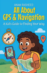 Title: All About GPS & Navigation: A Kid's Guide to Finding Your Way, Author: Anam Rasheed