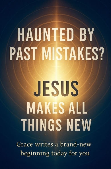 Haunted by Past Mistakes? Jesus Makes All Things New
