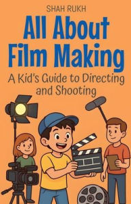 Title: All About Film Making: A Kid's Guide to Directing and Shooting, Author: Shah Rukh