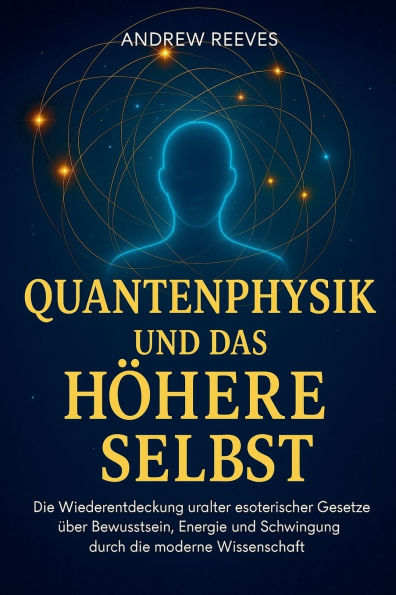Quantenphysik und das H�here Selbst: Die Wiederentdeckung uralter esoterischer Gesetze �ber Bewusstsein, Energie und Schwingung durch die moderne Wissenschaft