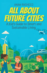 Title: All About Future Cities: A Kid's Guide to Smart and Sustainable Living, Author: Anam Rasheed