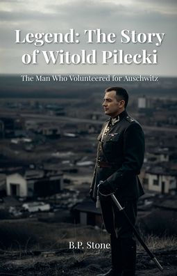 Legend: The Story of Witold Pilecki The Man Who Volunteered for Auschwitz
