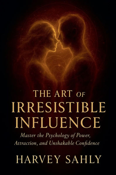 the Art of Irresistible Influence: Master Psychology Power, Attraction, and Unshakable Confidence