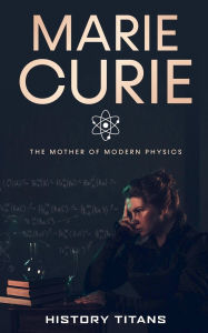 Title: Marie Curie: The Mother of Modern Physics, Author: History Titans