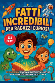 Title: Fatti Incredibili Per Ragazzi Curiosi: 333 Curiositï¿½ Vere, Stranezze del Mondo e Record Assurdi per Scoprire quanto ï¿½ Straordinario il Nostro Pianeta - Per Bambini da 8 anni in su, Author: Elliot Bright