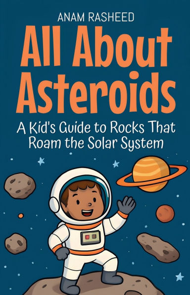 All About Asteroids: A Kid's Guide to Rocks That Roam the Solar System