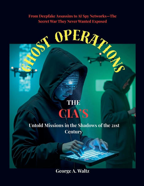 GHOST OPERATIONS (The CIA's Untold Missions in the Shadows of the 21st Century): From Deepfake Assassins to AI Spy Networks-The Secret War They Never Wanted Exposed