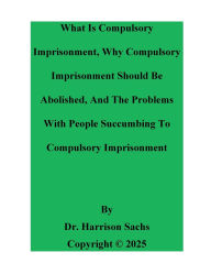 Title: What Is Compulsory Imprisonment And Why Compulsory Imprisonment Should Be Abolished, Author: Dr. Harrison Sachs