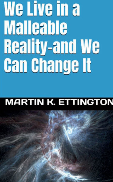 We Live a Malleable Reality: And Can Change It