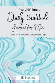 Title: The 2-Minute Daily Gratitude Journal for Men: Arise With Power to Conquer the Day! With Positive Affirmations and Self-Care Goals, Author: Jk Karliese