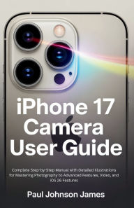 Title: iPhone 17 Air Camera User Guide: Complete Step-by-Step Manual with Detailed Illustrations for Mastering Photography to Advanced Features, Video, and iOS, Author: Paul Johnson James