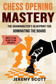 Title: Chess Opening Mastery: The Grandmaster Blueprint for Dominating the Board, Author: Jeremy Scott