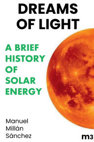 Title: Dreams of light: A brief history of solar energy:, Author: MANUEL MILLAN SANCHEZ
