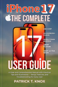 Title: iPhone 17 THE COMPLETE USER GUIDE: A Clear and Comprehensive Manual with Practical Tips and Illustrations - Setup, Features, for Every User, Author: Patrick T. Knox