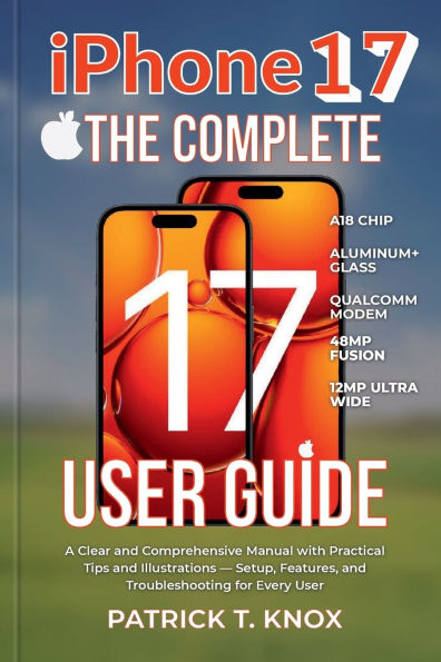 iPhone 17 THE COMPLETE USER GUIDE: A Clear and Comprehensive Manual with Practical Tips and Illustrations - Setup, Features, for Every User