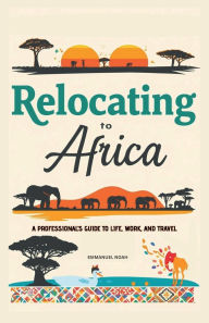 Title: Relocating to Africa: A Professional's Guide to Life, Work, and Travel, Author: Emmanuel Noah