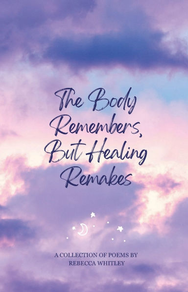 The Body Remembers, but Healing Remakes: A Book of Poems