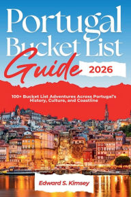 Title: Portugal Bucket List Guide 2026: 100+ Bucket List Adventures Across Portugal's History, Culture, and Coastline, Author: Edward S. Kimsey
