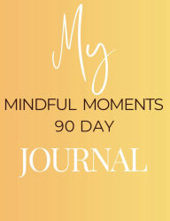Title: My Mindful Moments 90 Day Journal: Daily Moments to Nurture Your Mind, Heart, and Spirit, Author: Tara Yarbrough