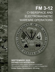 Title: Field Manual FM 3-12 Cyberspace and Electromagnetic Warfare Operations September 2025, Author: United States Government Us Army