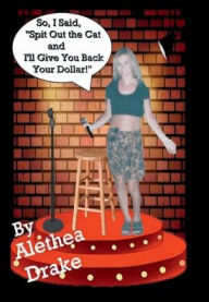 Title: So, I Said, Spit Out the Cat and I'll Give You Back Your Dollar!: Stories from My Life and Other Funny Tragedies, Author: Alethea Drake