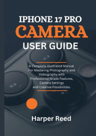 Title: iPHONE 17 PRO CAMERA USER GUIDE: A Fully Illustrated Manual For Mastering Photography and Videography, Camera Settings and Creative Possibilities., Author: Ariel Harris