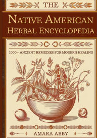 Title: The Native American Herbal Encyclopedia: 1000+ Ancient Remedies for Modern Healing, Author: Amara Abby