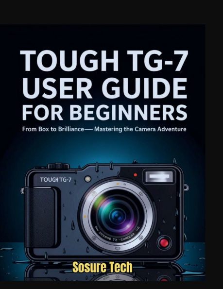 Tough TG-7 User Guide for Beginners: From Box to Brilliance- Mastering the Camera Adventure