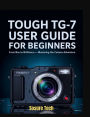 Tough TG-7 User Guide for Beginners: From Box to Brilliance- Mastering the Camera Adventure