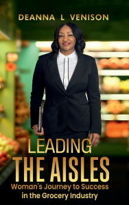 Title: Leading The Aisles: Woman's Journey to Success in the Grocery Industry, Author: Deanna L Venison