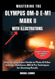 Title: Mastering the Olympus OM-D E-M1 Mark II with Illustrations: Step-by-Step Expert Guide to Photo & Video Settings, Autofocus, IBIS & Pro Techniques for Stunning Results, Author: Michael Learner