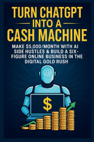 Title: Turn ChatGPT into a Cash Machine: :Make $5,000/Month with AI Side Hustles & Build a Six-Figure Online Business in the Digital Gold Rush, Author: Tommy Crawford