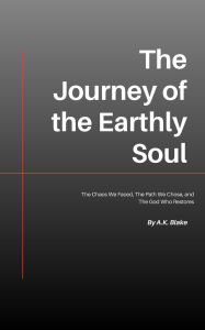 Title: The Journey of the Earthly Soul: The Chaos We Faced, The Path We Chose, and The God Who Restores, Author: A.K. Blake