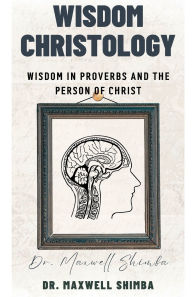 Title: Wisdom Christology: Wisdom in Proverbs and the Person of Christ, Author: Maxwell Shimba