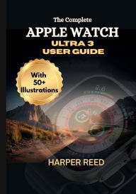 Title: THE COMPLETE APPLE WATCH ULTRA 3 USER GUIDE (With Full Illustrations): Unlock Advanced Functions, Maximize Performance and Master Fitness, Outdoor Tracking and Troubleshooting, Author: Ariel Harris