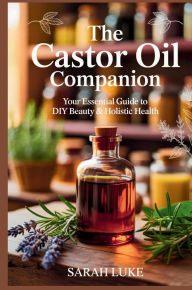 Title: The Castor Oil Companion: Your Essential Guide to DIY Beauty & Holistic Health, Author: Sarah Luke