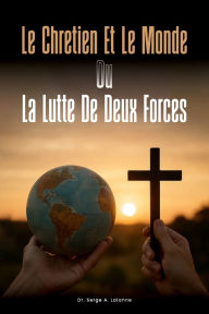 Title: LE CHRETIEN ET LE MONDE OU LA LUTTE DE DEUX FORCES, Author: Dr. Serge A. Lalanne