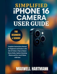 Title: Simplified iPhone 16 Camera User Guide: Complete Step-by-Step Instructions Manual for Beginners and Seniors with iOS 18 Tricks & Tips to Master Macro Mode, Author: Maxwell Hartmann