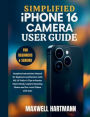 Simplified iPhone 16 Camera User Guide: Complete Step-by-Step Instructions Manual for Beginners and Seniors with iOS 18 Tricks & Tips to Master Macro Mode