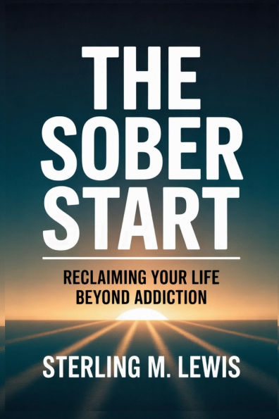 THE Sober START: RECLAIMING YOUR LIFE BEYOND ADDICTION:An Addiction Recovery Guide to How Quit Drinking: A Living Self-Help and Strategies