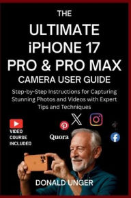 Title: The Ultimate iPhone 17 Pro & Pro Max Camera User Guide: Step-by-Step Instructions for Capturing Stunning Photos and Videos with Expert Tips and Techniques, Author: Unger Donald