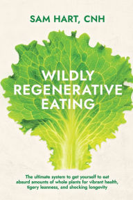 Title: Wildly Regenerative Eating: The ultimate guide to get yourself to eat absurd amounts of whole plants for vibrant health and tigery leanness, Author: Sam Hart