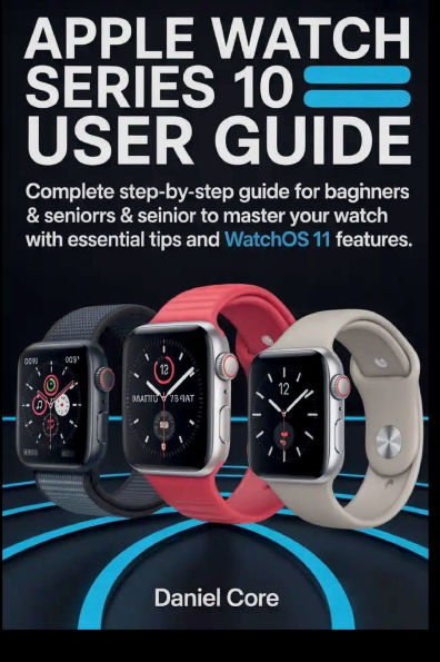 Apple Watch 10 User Guide: Complete Step-by-Step Guide to Beginners and Seniors to Master your Watch with Essential tip and WatchOS 11 Features