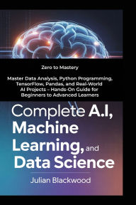 Title: COMPLETE A.I., MACHINE LEARNING, AND DATA SCIENCE: Zero to Mastery Master Data Analysis, Python Programming, TensorFlow, Pandas, and Real-World AI Projects - Hands-On Gu, Author: Blackwood Julian
